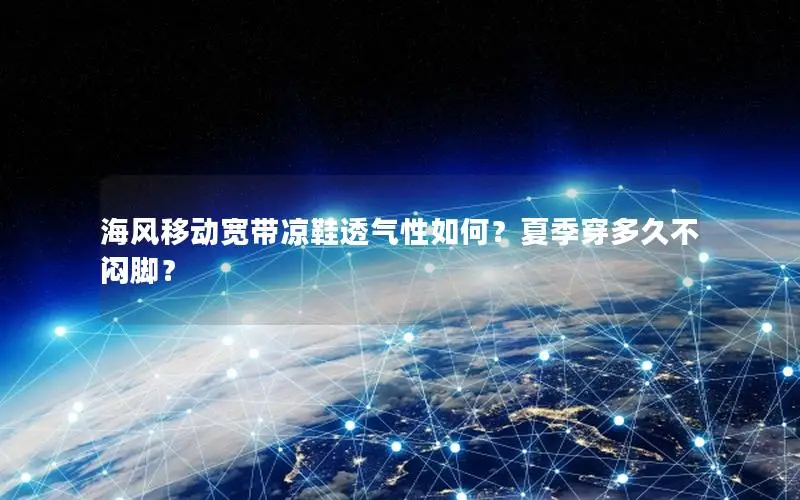 海风移动宽带凉鞋透气性如何？夏季穿多久不闷脚？