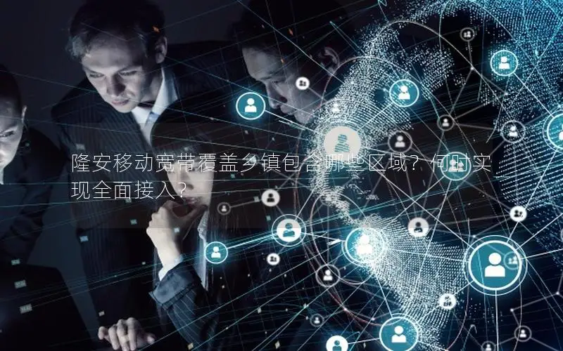 隆安移动宽带覆盖乡镇包含哪些区域？何时实现全面接入？