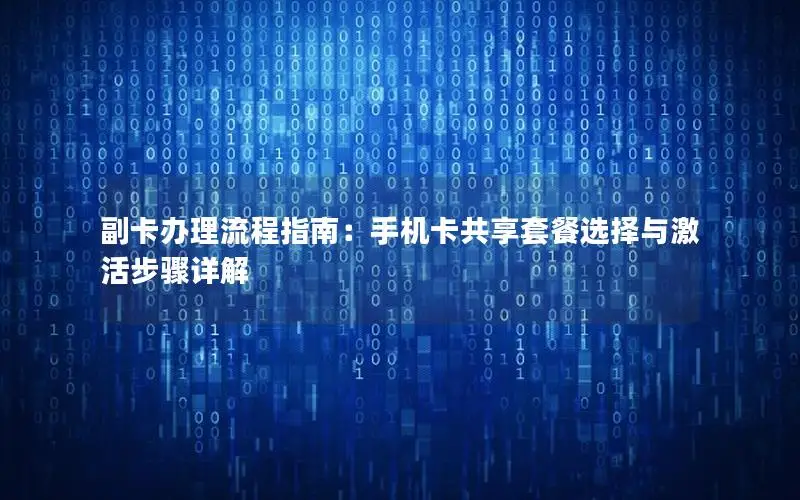 副卡办理流程指南：手机卡共享套餐选择与激活步骤详解