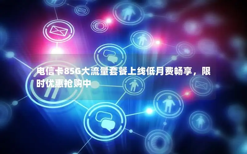 电信卡85G大流量套餐上线低月费畅享，限时优惠抢购中