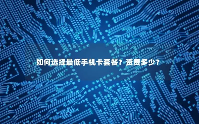 如何选择最低手机卡套餐？资费多少？