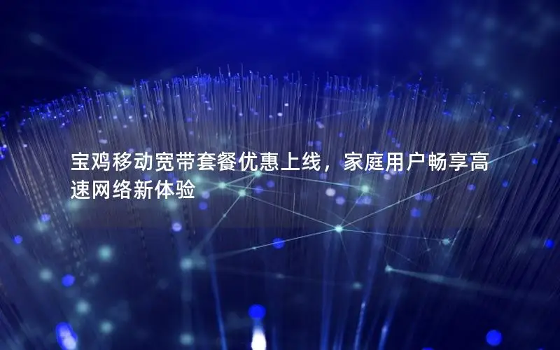 宝鸡移动宽带套餐优惠上线，家庭用户畅享高速网络新体验