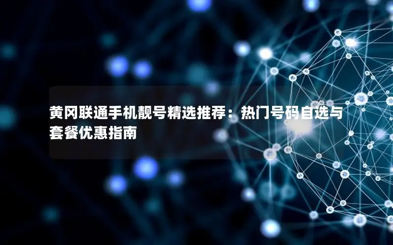 黄冈联通手机靓号精选推荐：热门号码自选与套餐优惠指南
