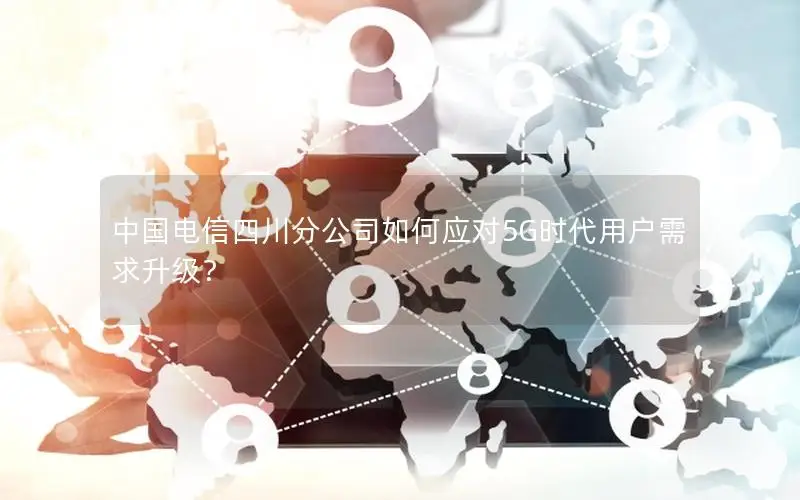 中国电信四川分公司如何应对5G时代用户需求升级？