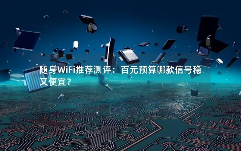 随身WiFi推荐测评：百元预算哪款信号稳又便宜？