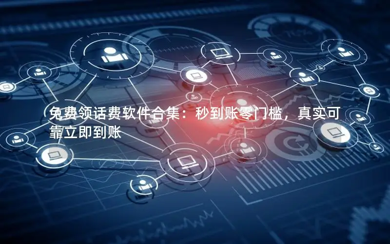 免费领话费软件合集：秒到账零门槛，真实可靠立即到账