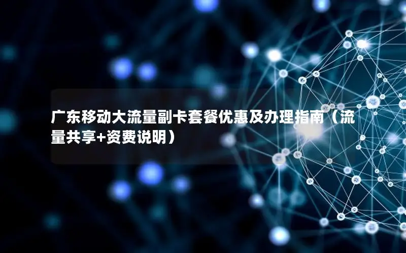 广东移动大流量副卡套餐优惠及办理指南（流量共享+资费说明）