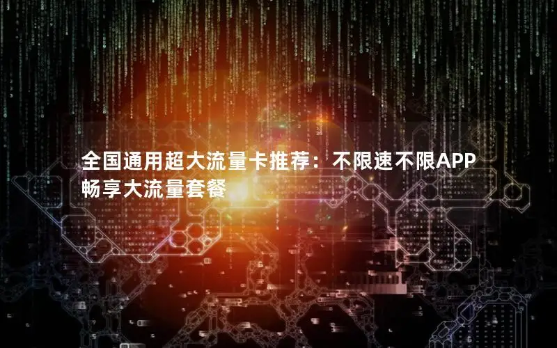 全国通用超大流量卡推荐：不限速不限APP畅享大流量套餐