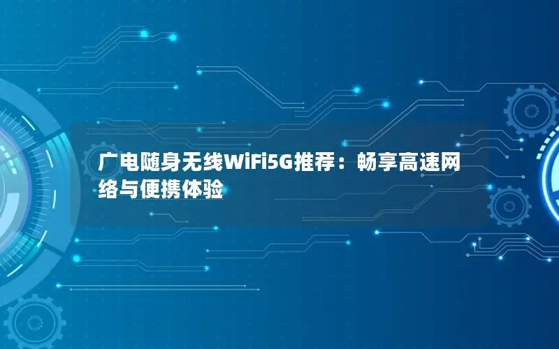 广电随身无线WiFi5G推荐：畅享高速网络与便携体验