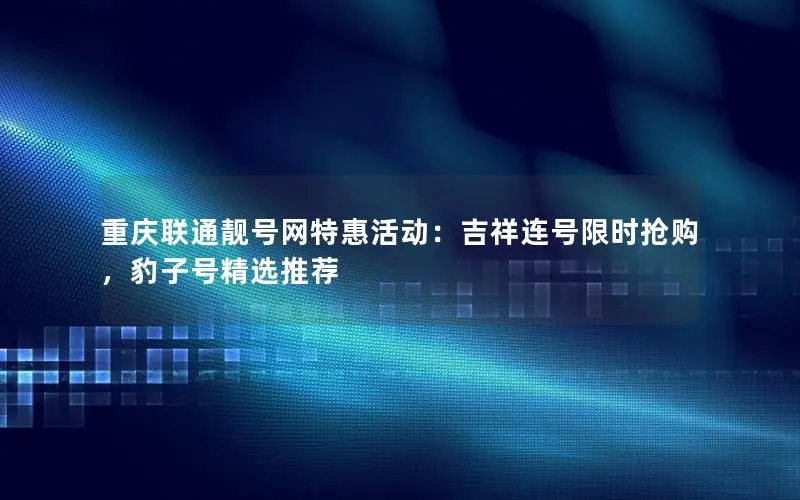 重庆联通靓号网特惠活动：吉祥连号限时抢购，豹子号精选推荐
