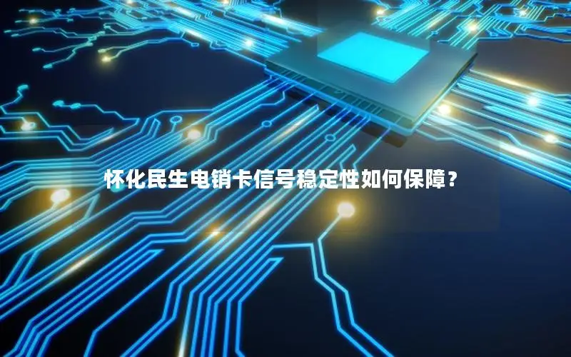 怀化民生电销卡信号稳定性如何保障？