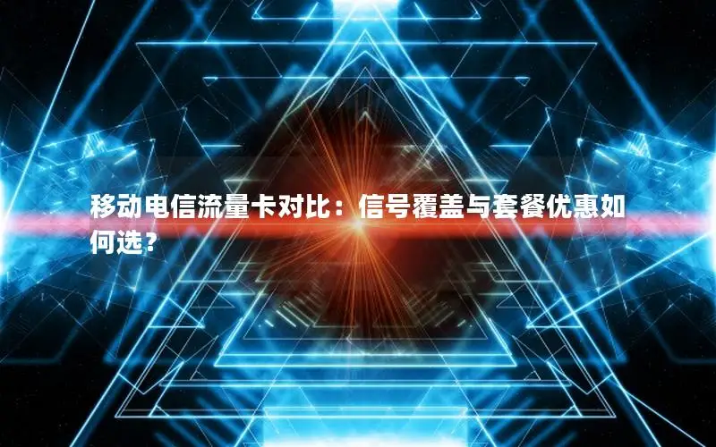 移动电信流量卡对比：信号覆盖与套餐优惠如何选？