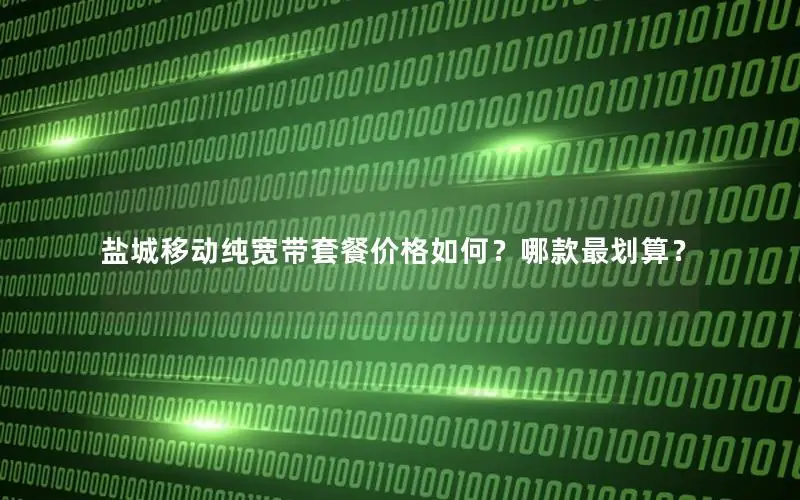 盐城移动纯宽带套餐价格如何？哪款最划算？