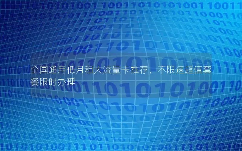 全国通用低月租大流量卡推荐，不限速超值套餐限时办理