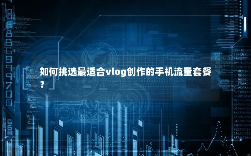 如何挑选最适合vlog创作的手机流量套餐？