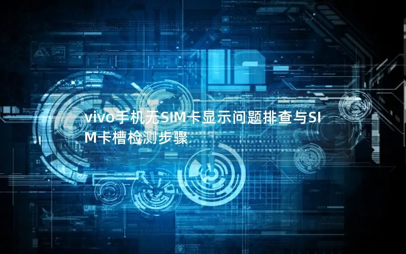 vivo手机无SIM卡显示问题排查与SIM卡槽检测步骤