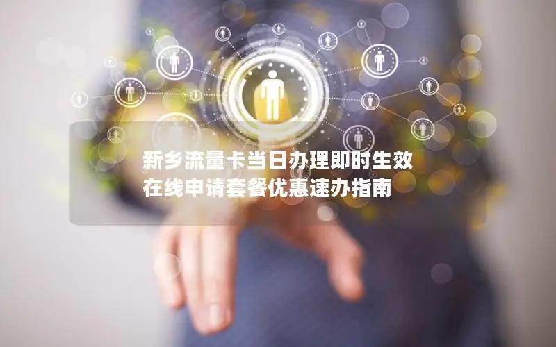 新乡流量卡当日办理即时生效 在线申请套餐优惠速办指南