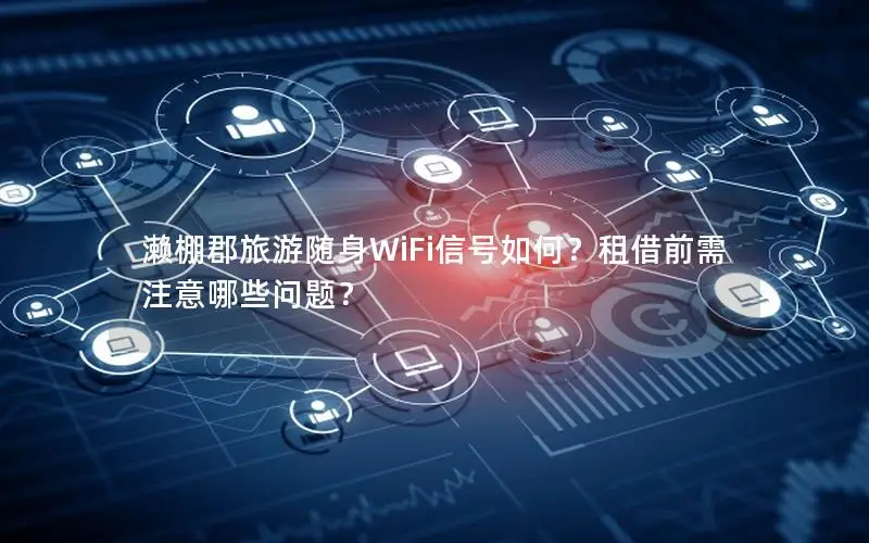 濑棚郡旅游随身WiFi信号如何？租借前需注意哪些问题？