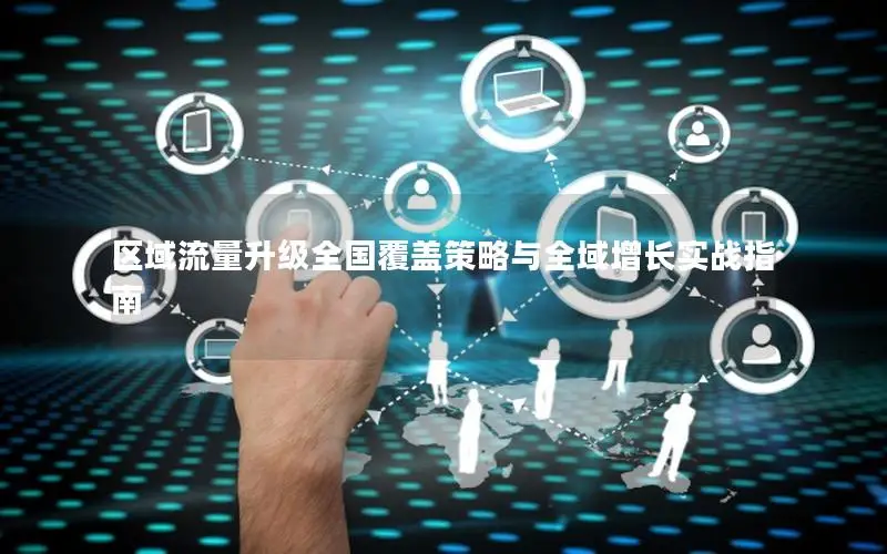 区域流量升级全国覆盖策略与全域增长实战指南