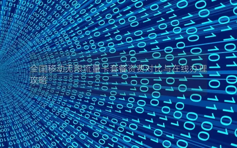 全国移动无限流量卡套餐资费对比与在线办理攻略