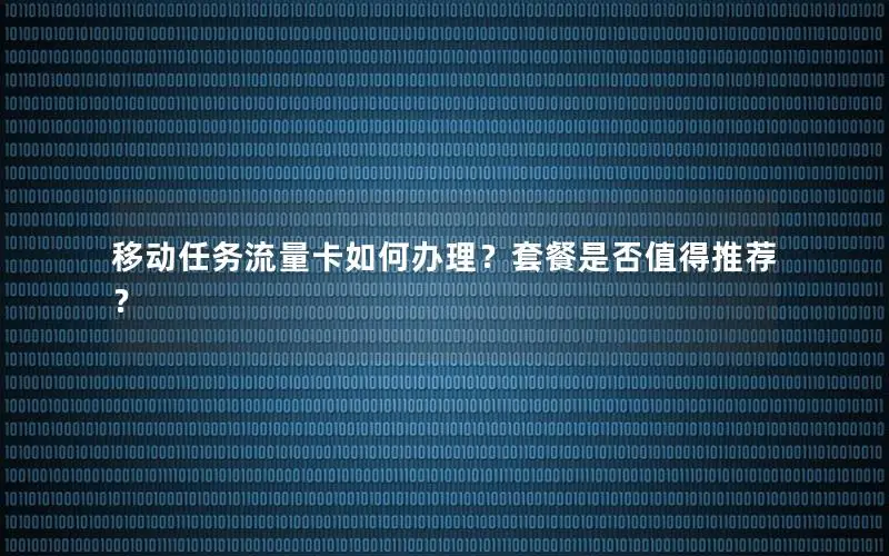 移动任务流量卡如何办理？套餐是否值得推荐？