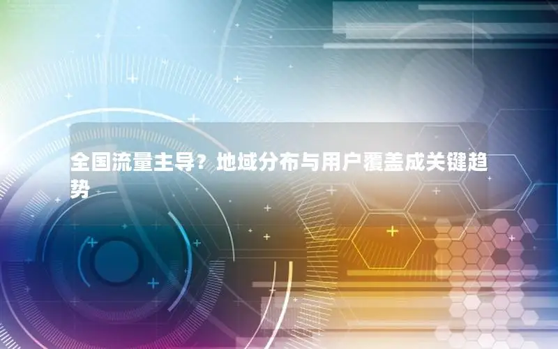 全国流量主导？地域分布与用户覆盖成关键趋势