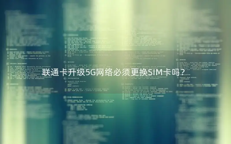 联通卡升级5G网络必须更换SIM卡吗？