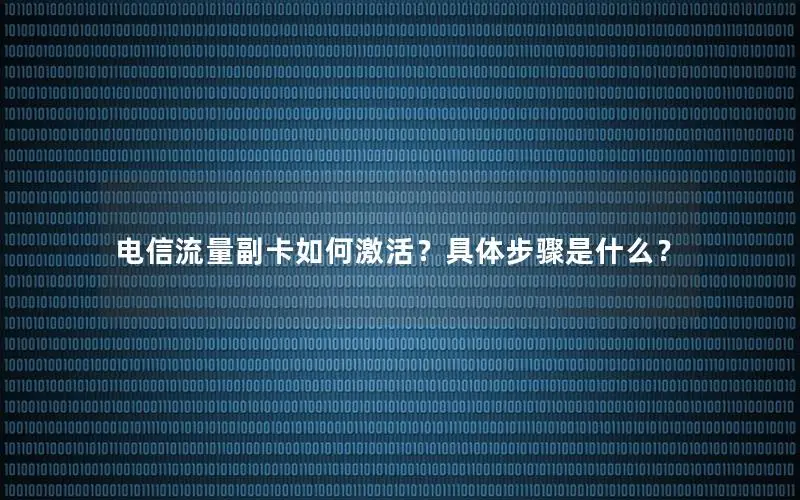 电信流量副卡如何激活？具体步骤是什么？