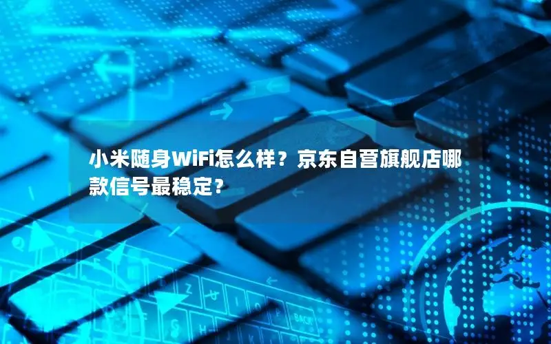 小米随身WiFi怎么样？京东自营旗舰店哪款信号最稳定？