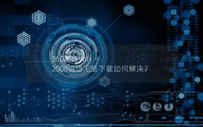 360随身wifi 2008驱动无法下载如何解决？
