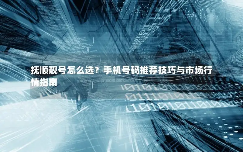 抚顺靓号怎么选？手机号码推荐技巧与市场行情指南