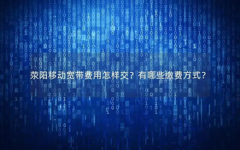 荥阳移动宽带费用怎样交？有哪些缴费方式？