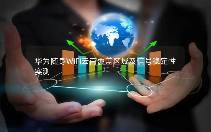 华为随身WiFi云南覆盖区域及信号稳定性实测