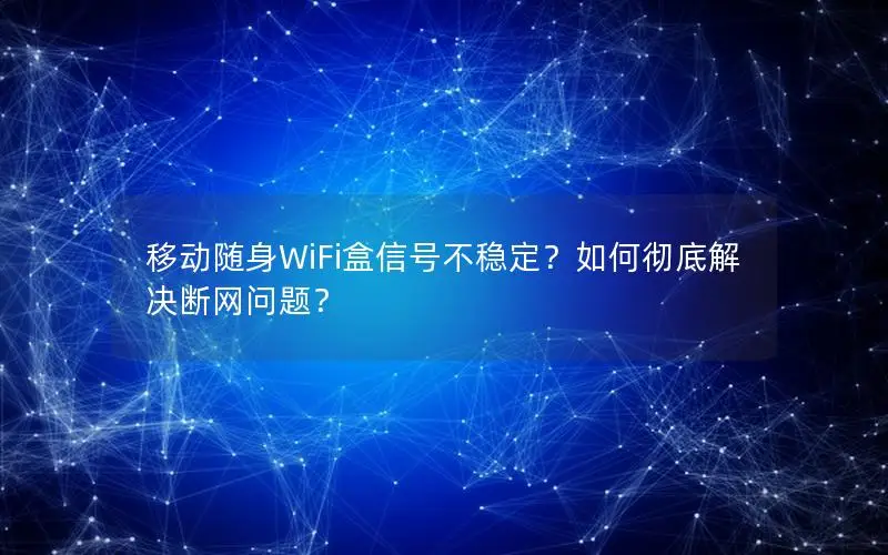 移动随身WiFi盒信号不稳定？如何彻底解决断网问题？