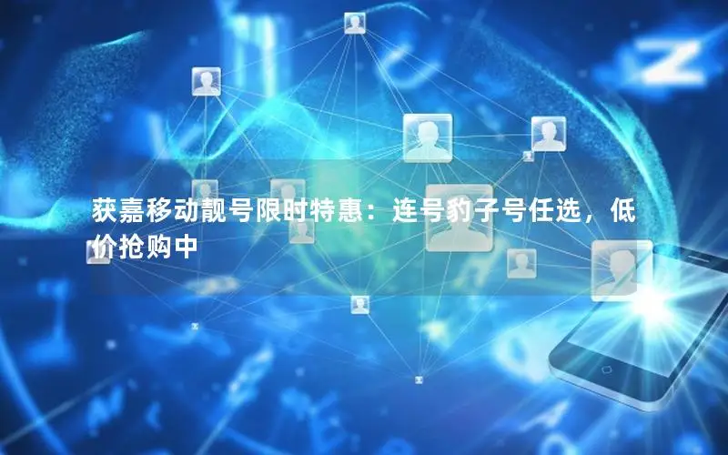 获嘉移动靓号限时特惠：连号豹子号任选，低价抢购中