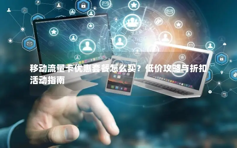 移动流量卡优惠套餐怎么买？低价攻略与折扣活动指南