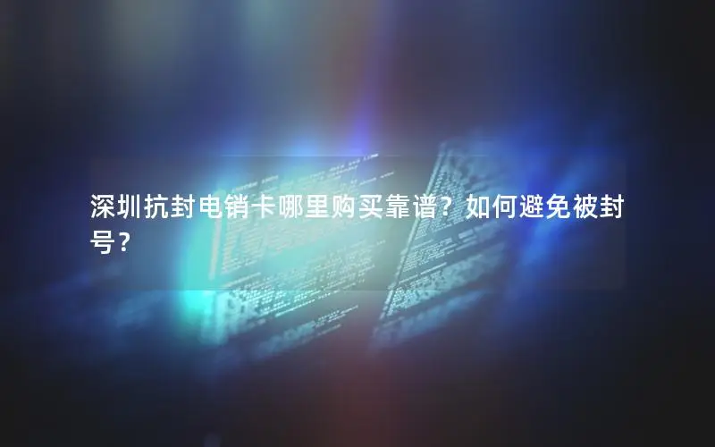 深圳抗封电销卡哪里购买靠谱？如何避免被封号？