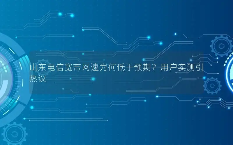 山东电信宽带网速为何低于预期？用户实测引热议
