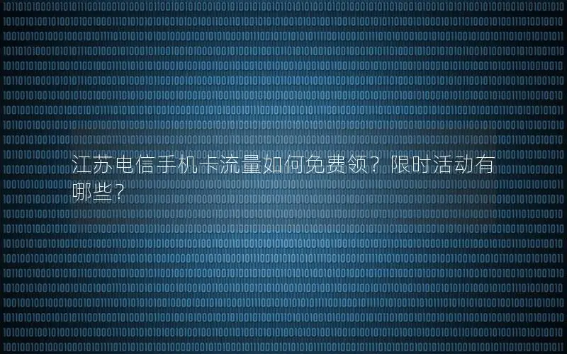 江苏电信手机卡流量如何免费领？限时活动有哪些？