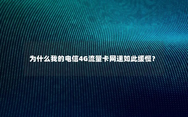 为什么我的电信4G流量卡网速如此缓慢？