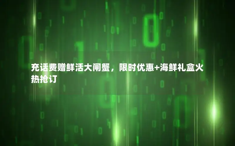 充话费赠鲜活大闸蟹，限时优惠+海鲜礼盒火热抢订