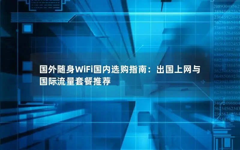 国外随身WiFi国内选购指南：出国上网与国际流量套餐推荐