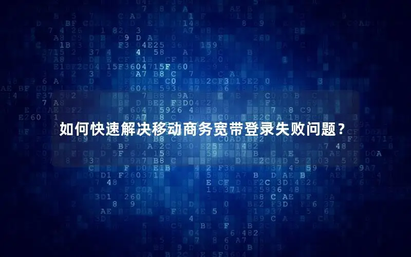 如何快速解决移动商务宽带登录失败问题？