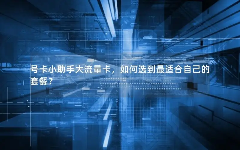 号卡小助手大流量卡，如何选到最适合自己的套餐？