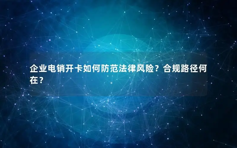 企业电销开卡如何防范法律风险？合规路径何在？