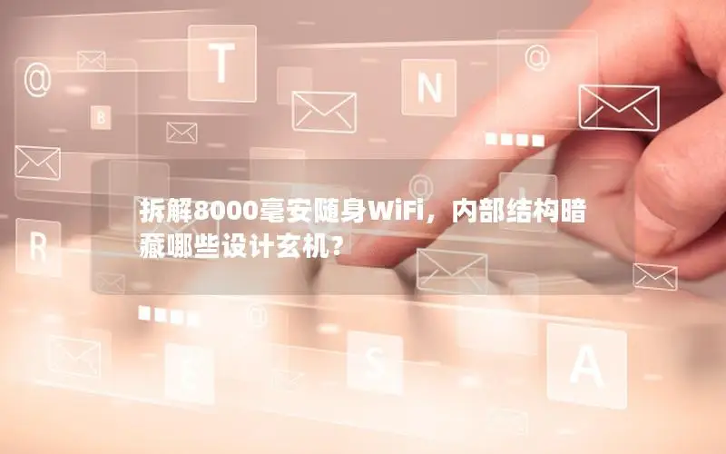 拆解8000毫安随身WiFi，内部结构暗藏哪些设计玄机？