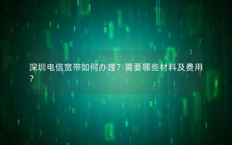 深圳电信宽带如何办理？需要哪些材料及费用？