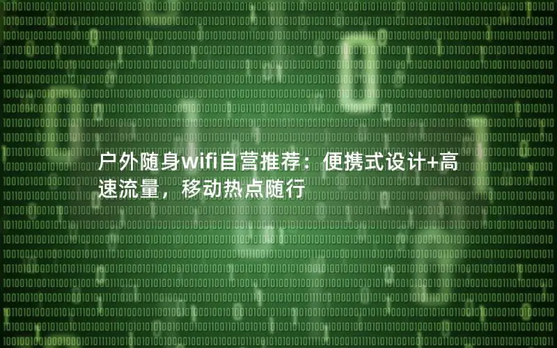 户外随身wifi自营推荐：便携式设计+高速流量，移动热点随行