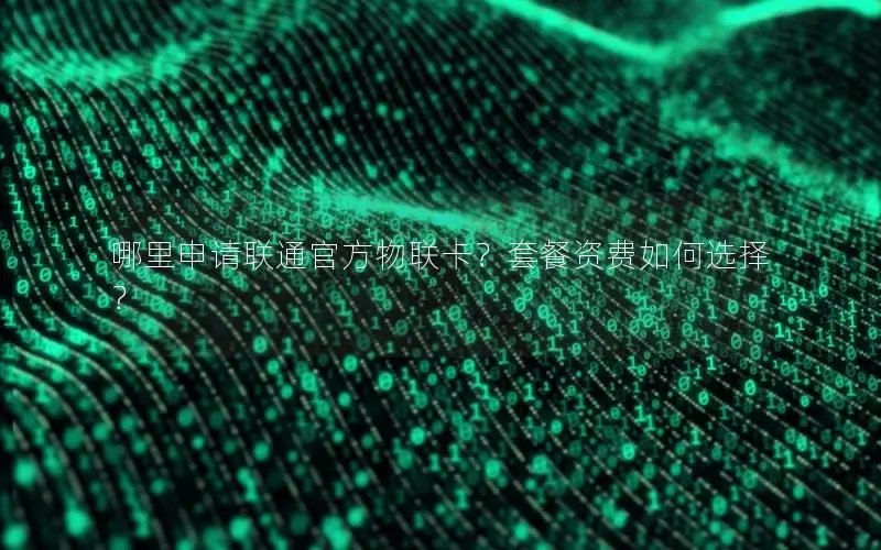 哪里申请联通官方物联卡？套餐资费如何选择？