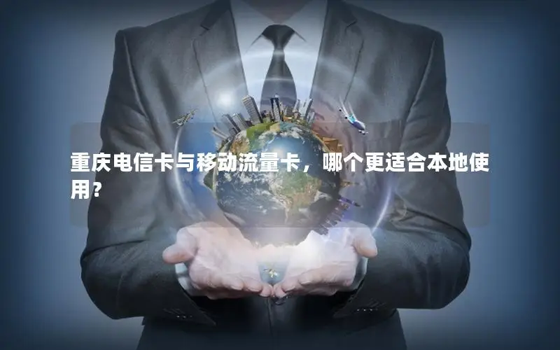 重庆电信卡与移动流量卡，哪个更适合本地使用？